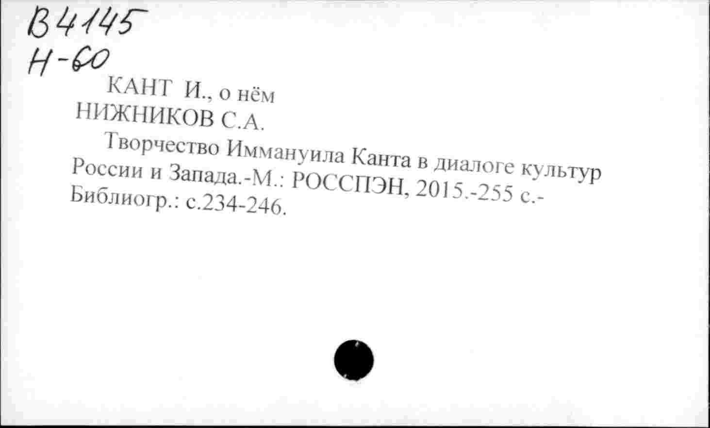 ﻿
КАН1 И., о нём НИЖНИКОВ С.А.
Творчество Иммануила Иаитя г>
России „ Запада.-МРОССПЖ КУЛ‘”ТР Ьиблиогр.: с.234-246	2иП '255 с -